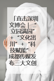 直击深圳文博会｜“立园满园”+“文化出川”+“科技赋能”，成都传媒发布三大文创领域合作清单