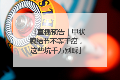 直播预告｜甲状腺结节不等于癌，这些坑千万别踩