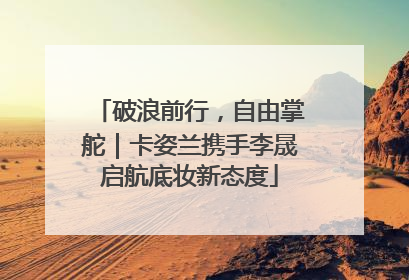 破浪前行，自由掌舵｜卡姿兰携手李晟启航底妆新态度