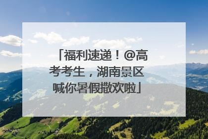 福利速递！@高考考生，湖南景区喊你暑假撒欢啦