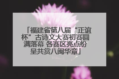 福建省第八届“正谊杯”古诗文大赛初赛圆满落幕 各赛区亮点纷呈共赏八闽华章
