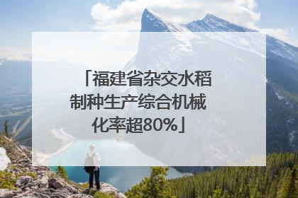 福建省杂交水稻制种生产综合机械化率超80%