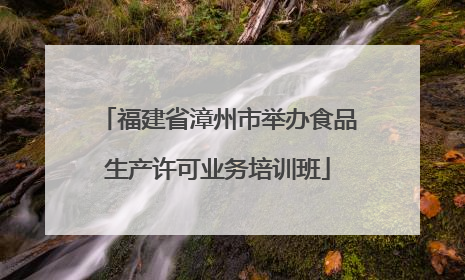 福建省漳州市举办食品生产许可业务培训班