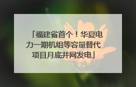 福建省首个！华夏电力一期机组等容量替代项目月底并网发电