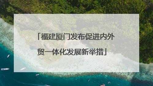 福建厦门发布促进内外贸一体化发展新举措