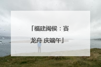福建闽侯：赛龙舟 庆端午