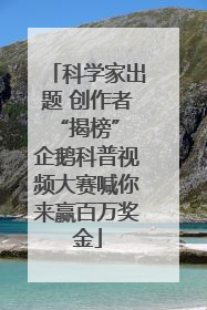 科学家出题 创作者“揭榜” 企鹅科普视频大赛喊你来赢百万奖金