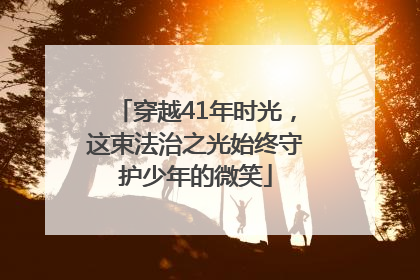 穿越41年时光，这束法治之光始终守护少年的微笑