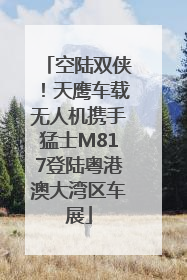 空陆双侠！天鹰车载无人机携手猛士M817登陆粤港澳大湾区车展