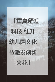 童真邂逅科技 红升幼儿园文化节激发创新火花