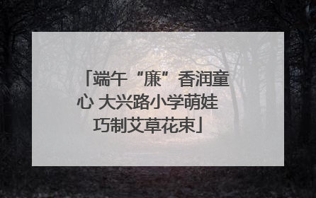 端午“廉”香润童心 大兴路小学萌娃巧制艾草花束