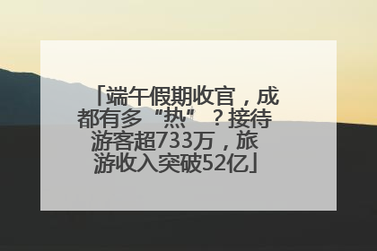 端午假期收官，成都有多“热”？接待游客超733万，旅游收入突破52亿