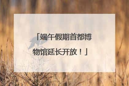 端午假期首都博物馆延长开放！