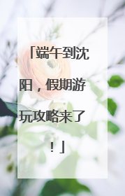端午到沈阳，假期游玩攻略来了！