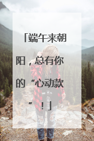 端午来朝阳，总有你的“心动款”！