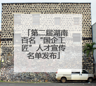 第二届湖南百名“国企工匠”人才宣传名单发布