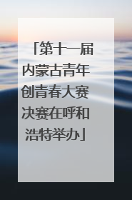第十一届内蒙古青年创青春大赛决赛在呼和浩特举办