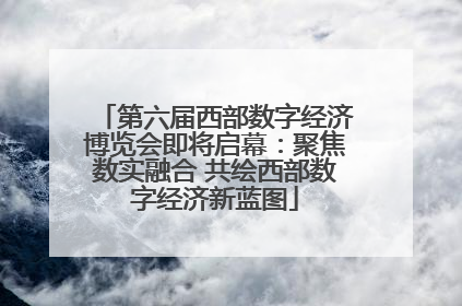 第六届西部数字经济博览会即将启幕：聚焦数实融合 共绘西部数字经济新蓝图