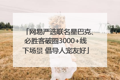 网易严选联名星巴克、必胜客破圈3000+线下场景 倡导人宠友好