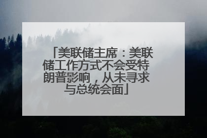 美联储主席：美联储工作方式不会受特朗普影响，从未寻求与总统会面