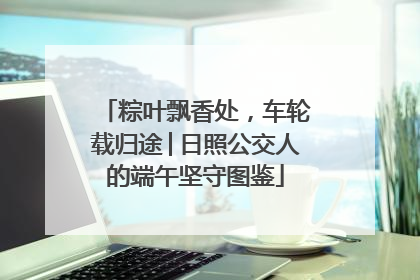 粽叶飘香处，车轮载归途│日照公交人的端午坚守图鉴