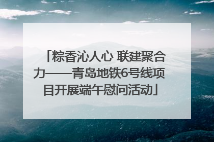 粽香沁人心 联建聚合力——青岛地铁6号线项目开展端午慰问活动