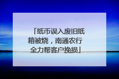 纸币误入废旧纸箱被烧，南通农行全力帮客户挽损