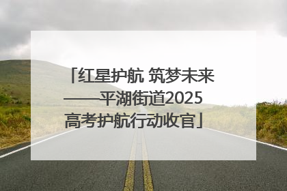 红星护航 筑梦未来——平湖街道2025高考护航行动收官