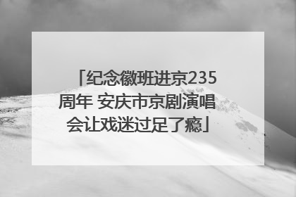 纪念徽班进京235周年 安庆市京剧演唱会让戏迷过足了瘾