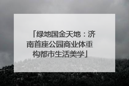绿地国金天地：济南首座公园商业体重构都市生活美学