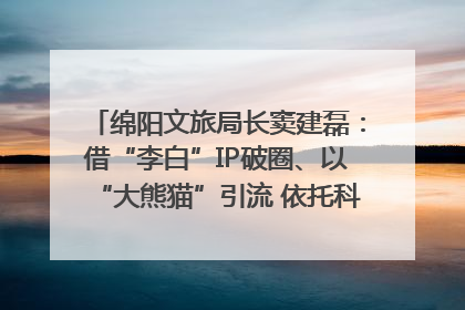 绵阳文旅局长窦建磊：借“李白”IP破圈、以“大熊猫”引流 依托科技优势绽放城市文旅魅力｜文旅局长说