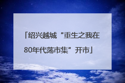 绍兴越城“重生之我在80年代荡市集”开市