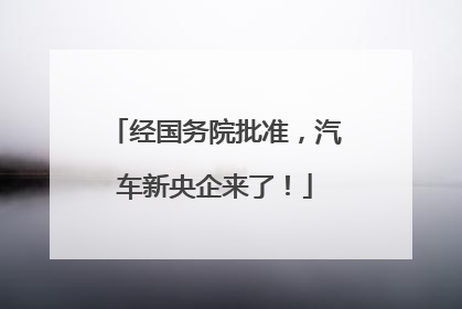经国务院批准，汽车新央企来了！