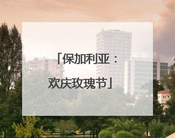 保加利亚：欢庆玫瑰节