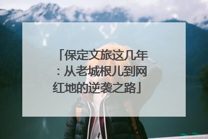 保定文旅这几年：从老城根儿到网红地的逆袭之路