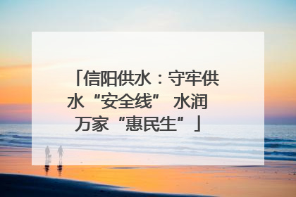 信阳供水：守牢供水“安全线” 水润万家“惠民生”