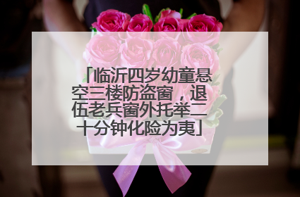 临沂四岁幼童悬空三楼防盗窗，退伍老兵窗外托举二十分钟化险为夷
