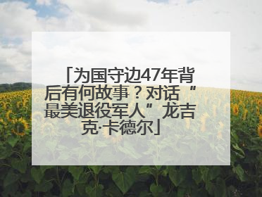 为国守边47年背后有何故事？对话“最美退役军人”龙吉克·卡德尔
