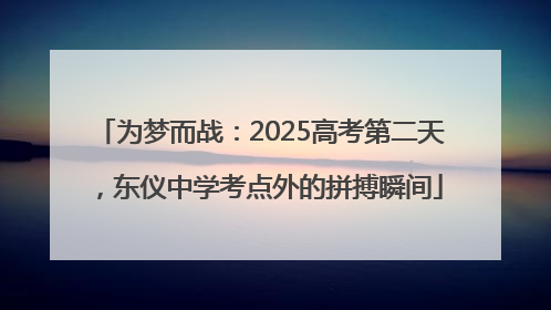 为梦而战：2025高考第二天，东仪中学考点外的拼搏瞬间