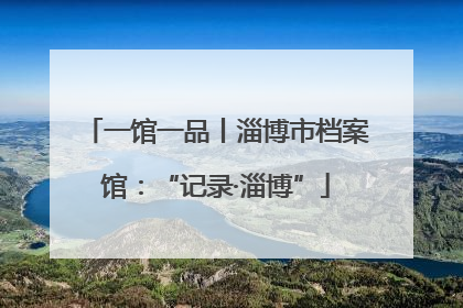 一馆一品丨淄博市档案馆：“记录·淄博”