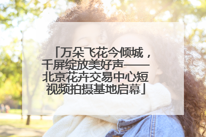 万朵飞花今倾城，千屏绽放美好声——北京花卉交易中心短视频拍摄基地启幕