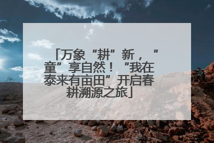 万象“耕”新，“童”享自然！“我在泰来有亩田”开启春耕溯源之旅