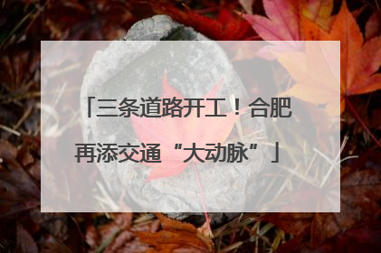 三条道路开工！合肥再添交通“大动脉”