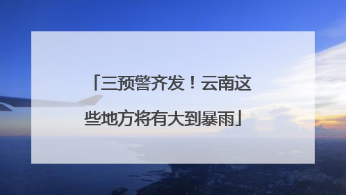 三预警齐发！云南这些地方将有大到暴雨