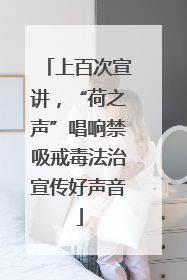 上百次宣讲，“荷之声”唱响禁吸戒毒法治宣传好声音