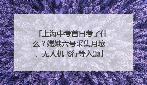 上海中考首日考了什么？嫦娥六号采集月壤、无人机飞行等入题