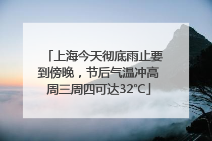 上海今天彻底雨止要到傍晚，节后气温冲高周三周四可达32℃