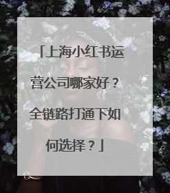 上海小红书运营公司哪家好？全链路打通下如何选择？
