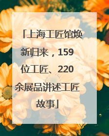 上海工匠馆焕新归来，159位工匠、220余展品讲述工匠故事