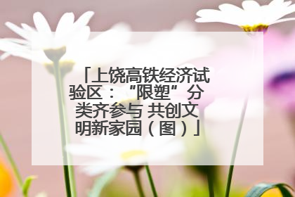 上饶高铁经济试验区：“限塑”分类齐参与 共创文明新家园（图）